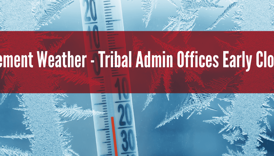 Inclement Weather – Tribal Administration offices will close at 3 p.m. Wednesday, Dec. 21